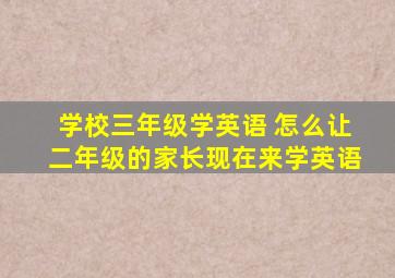 学校三年级学英语 怎么让二年级的家长现在来学英语